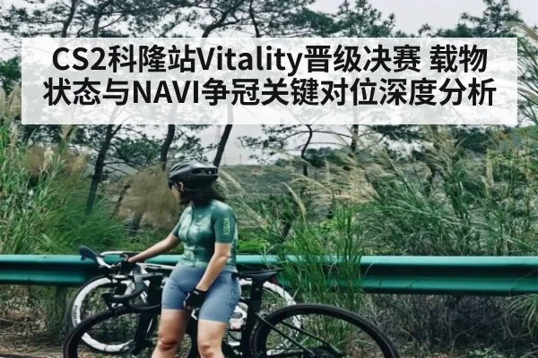 CS2科隆站Vitality晋级决赛 载物状态与NAVI争冠关键对位深度分析(kaiyun)